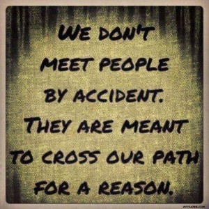 We dont meet people by accident...b
