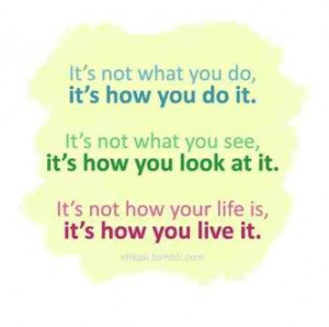 ... you see, it's how you look at it. It's not how your life is, it's how