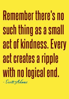 ... kindness. Every act creates a ripple with no logical end.- Scott Adams
