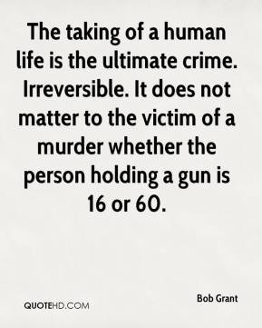 is the ultimate crime. Irreversible. It does not matter to the victim ...
