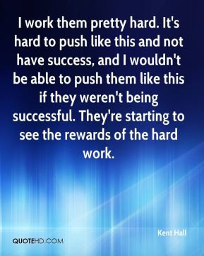 Kent Hall - I work them pretty hard. It's hard to push like this and ...