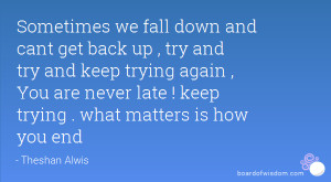 Sometimes we fall down and cant get back up , try and try and keep ...
