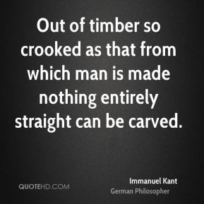 Immanuel Kant - Out of timber so crooked as that from which man is ...