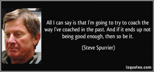 ... if it ends up not being good enough, then so be it. - Steve Spurrier