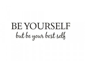 Be yourself, but be your BEST self.