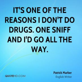 It's one of the reasons I don't do drugs. One sniff and I'd go all the ...