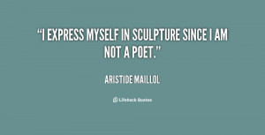 express myself in sculpture since I am not a poet.”