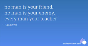 no man is your friend, no man is your enemy, every man your teacher