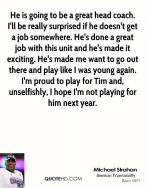 He is going to be a great head coach. I'll be really surprised if he ...