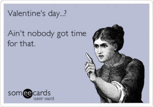 Valentine's day...? Ain't nobody got time for that. It's not that I'm ...