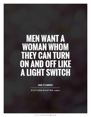Men want a woman whom they can turn on and off like a light switch.