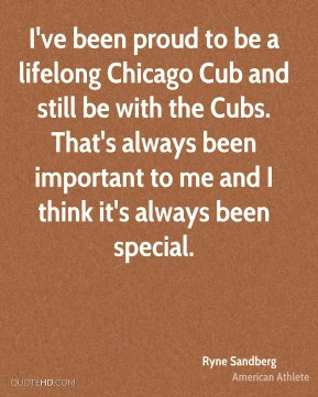 Ryne Sandberg - I've been proud to be a lifelong Chicago Cub and still ...