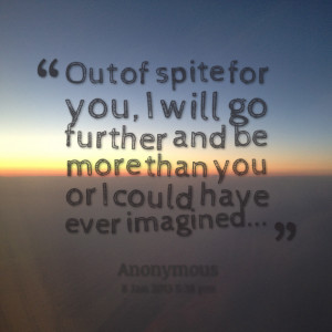 Quotes Picture: out of spite for you, i will go further and be more ...