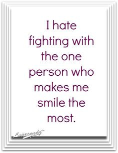 hate fighting with the one person who makes me smile the most. More