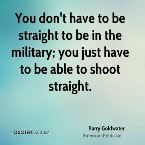 You don't have to be straight to be in the military; you just have to ...