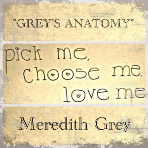 Pick me! Choose me! Love me! -Meredith Grey from 