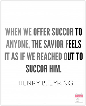 WHEN WE OFFER SUCCOR TO ANYONE, THE SAVIOR FEELS IT AS IF WE REACHED ...