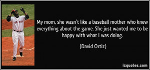 ... . She just wanted me to be happy with what I was doing. - David Ortiz