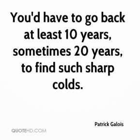 Patrick Galois - You'd have to go back at least 10 years, sometimes 20 ...