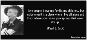 ... that's where you renew your springs that never dry up. - Pearl S. Buck