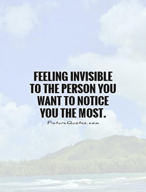 ... invisible to the person you want to notice you the most Picture Quote