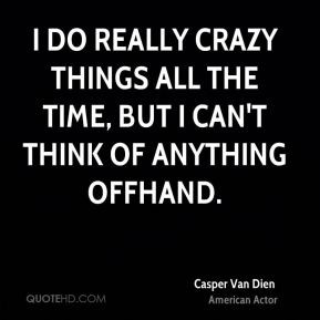 do really crazy things all the time, but I can't think of anything ...