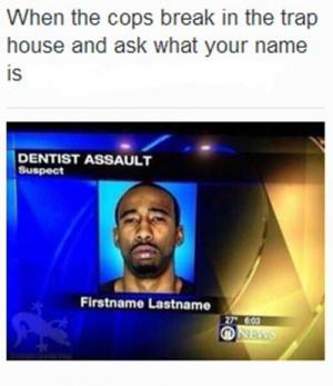 When the cops break in the trap house and ask what your name is