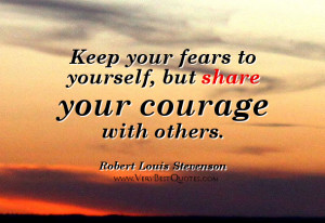 Keep your fears to yourself, but share your courage with others.