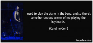 ... some horrendous scenes of me playing the keyboards. - Caroline Corr