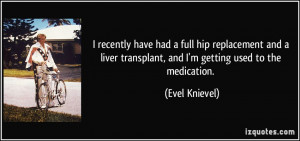 ... transplant, and I'm getting used to the medication. - Evel Knievel