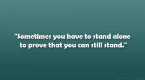 Sometimes you have to stand alone to prove that you can still stand ...