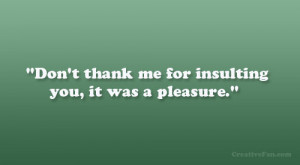 Don’t thank me for insulting you, it was a pleasure.”