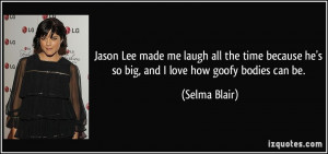 ... because he's so big, and I love how goofy bodies can be. - Selma Blair