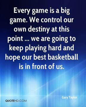 Gary Taylor - Every game is a big game. We control our own destiny at ...