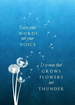 ... your words not your voice. It is rain that grows flowers. Not thunder