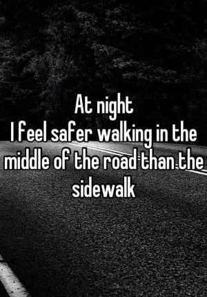 ... night i feel safer walking in the middle of the road than the sidewalk
