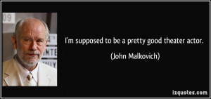 supposed to be a pretty good theater actor. - John Malkovich