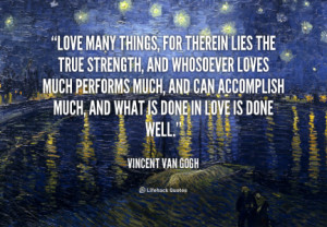 ... much, and what is done in love is done well.” -Vincent Van Gogh
