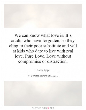 We can know what love is. It´s adults who have forgotten, so they ...