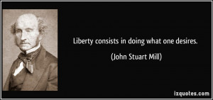 Liberty consists in doing what one desires. - John Stuart Mill