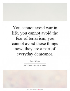 You cannot avoid war in life, you cannot avoid the fear of terrorism ...