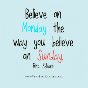 Believe on Monday the way you believe on Sunday.”