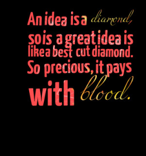 ... great idea is like a best cut diamond. So precious, it pays with blood