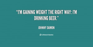 gaining weight the right way: I'm drinking beer.”