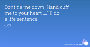Dont tie me down, Hand cuff me to your heart ....I'll do a life ...