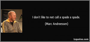 don't like to not call a spade a spade. - Marc Andreessen