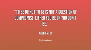 To be or not to be is not a question of compromise. Either you be or ...