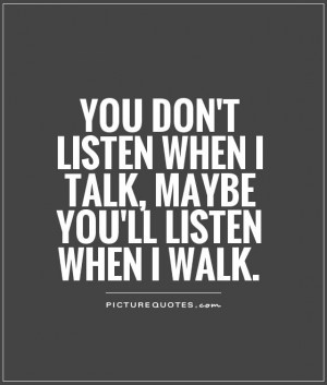 ... listen when I talk, maybe you'll listen when I walk Picture Quote #1