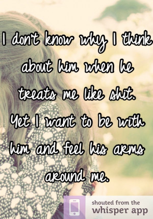 don't know why I think about him when he treats me like shit. Yet I ...