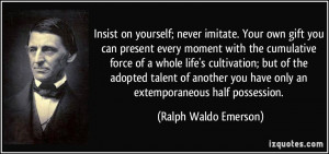 Insist on yourself; never imitate. Your own gift you can present every ...